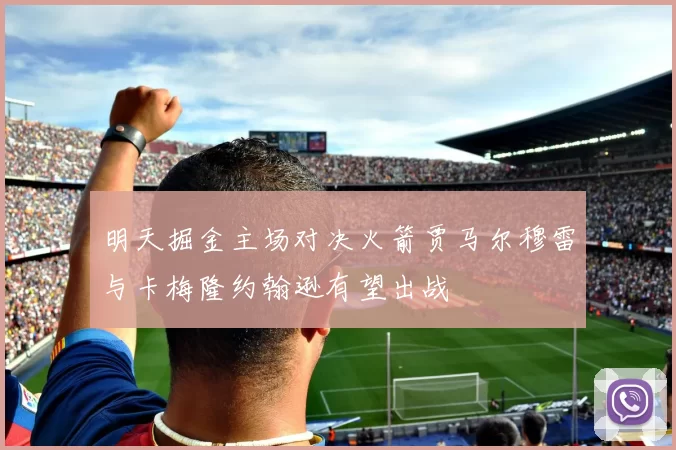 明天掘金主场对决火箭贾马尔穆雷与卡梅隆约翰逊有望出战