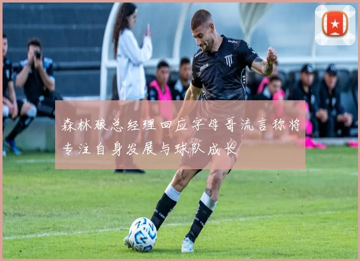 森林狼总经理回应字母哥流言称将专注自身发展与球队成长