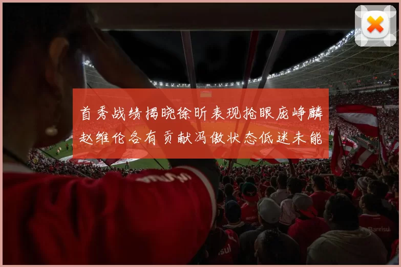 首秀战绩揭晓徐昕表现抢眼庞峥麟赵维伦各有贡献冯傲状态低迷未能得分