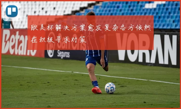 欧美杯解决方案愈发复杂各方依然在积极寻求对策